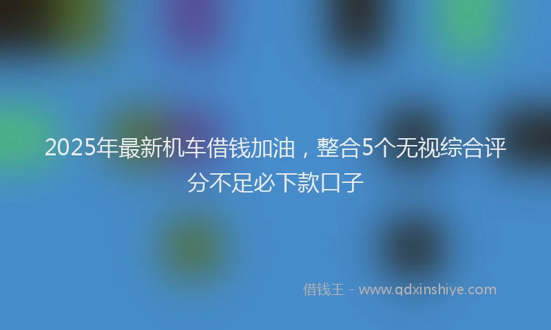 2025年最新机车借钱加油，整合5个无视综合评分不足必下款口子