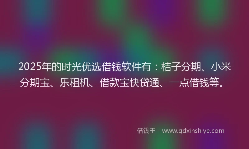2025年的时光优选借钱软件有：桔子分期、小米分期宝、乐租机、借款宝快贷通、一点借钱等。