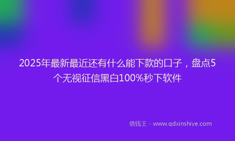 2025年最新最近还有什么能下款的口子，盘点5个无视征信黑白100%秒下软件