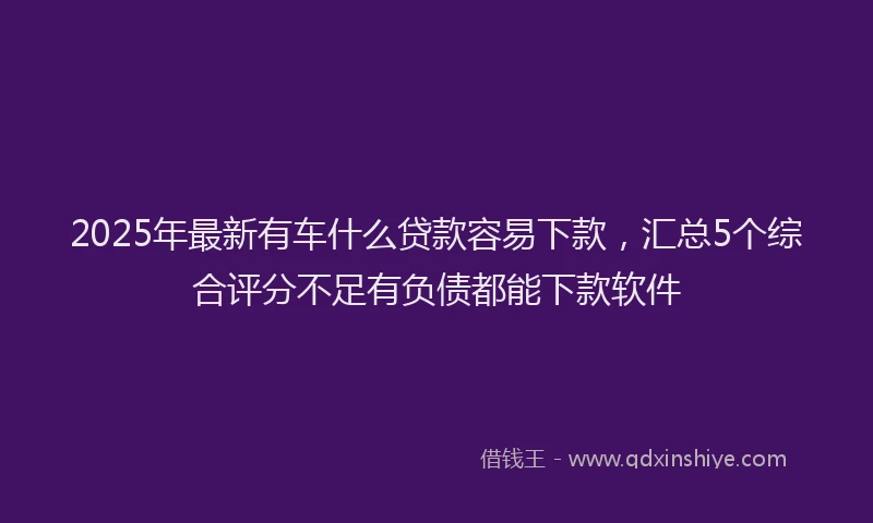 2025年最新有车什么贷款容易下款，汇总5个综合评分不足有负债都能下款软件