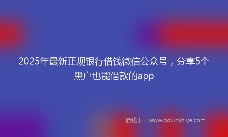 2025年最新正规银行借钱微信公众号，分享5个黑户也能借款的app