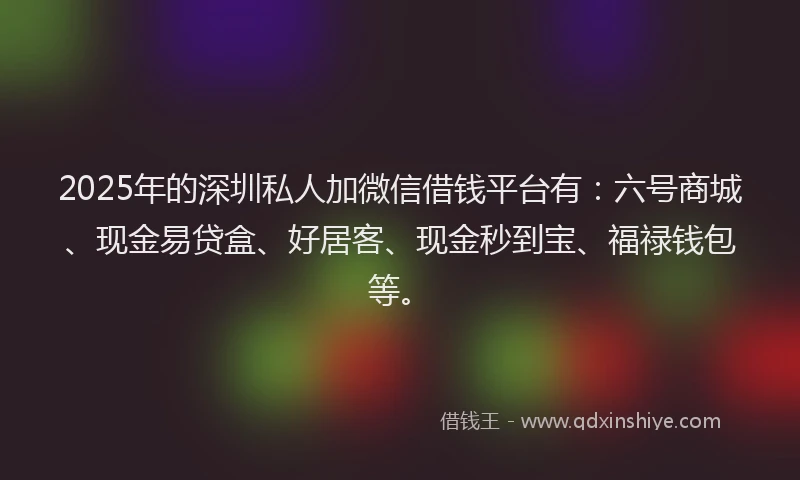2025年的深圳私人加微信借钱平台有：六号商城、现金易贷盒、好居客、现金秒到宝、福禄钱包等。