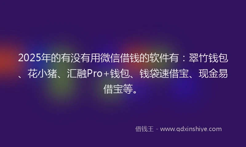 2025年的有没有用微信借钱的软件有：翠竹钱包、花小猪、汇融Pro+钱包、钱袋速借宝、现金易借宝等。