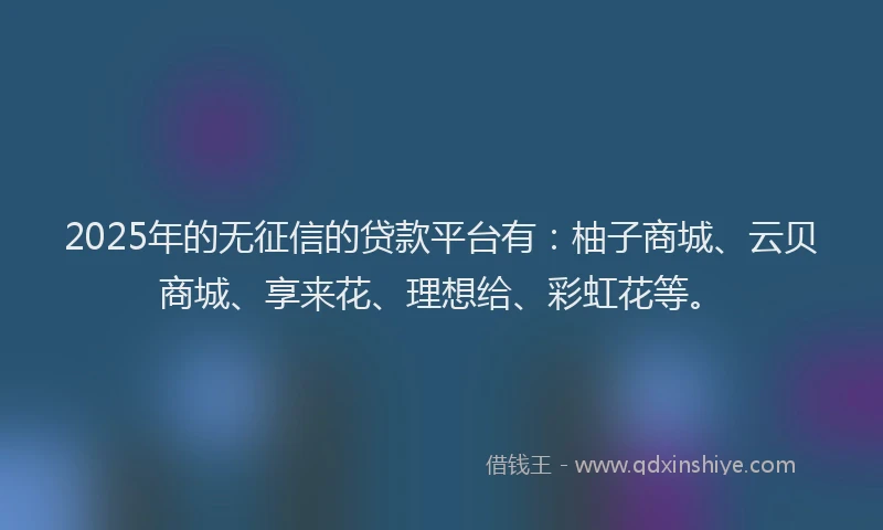 2025年的无征信的贷款平台有：柚子商城、云贝商城、享来花、理想给、彩虹花等。