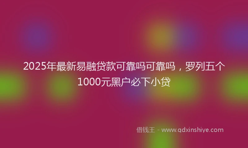 2025年最新易融贷款可靠吗可靠吗，罗列五个1000元黑户必下小贷