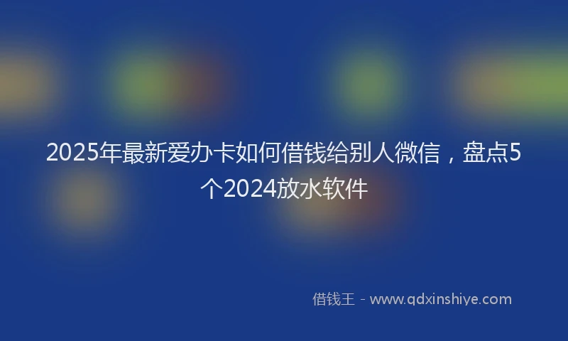 2025年最新爱办卡如何借钱给别人微信，盘点5个2024放水软件
