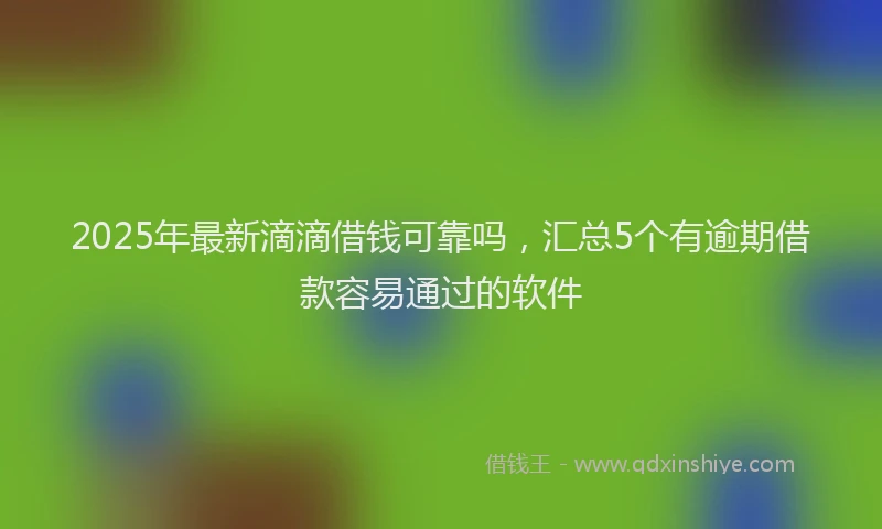 2025年最新滴滴借钱可靠吗，汇总5个有逾期借款容易通过的软件