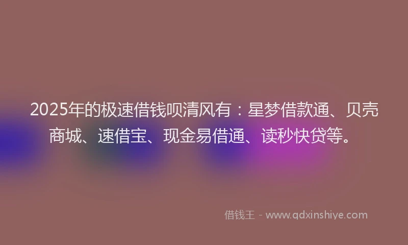 2025年的极速借钱呗清风有：星梦借款通、贝壳商城、速借宝、现金易借通、读秒快贷等。