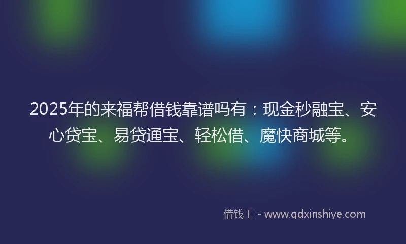 2025年的来福帮借钱靠谱吗有：现金秒融宝、安心贷宝、易贷通宝、轻松借、魔快商城等。