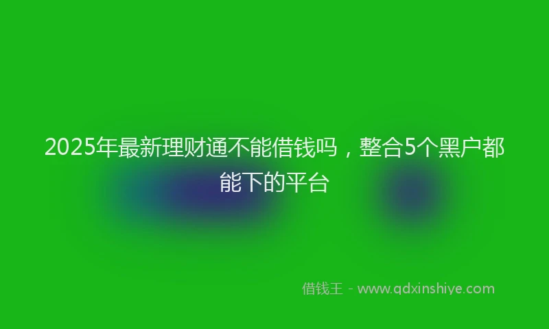 2025年最新理财通不能借钱吗，整合5个黑户都能下的平台