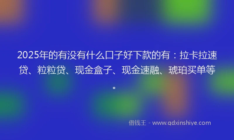 2025年的有没有什么口子好下款的有：拉卡拉速贷、粒粒贷、现金盒子、现金速融、琥珀买单等。