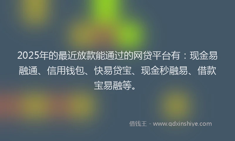 2025年的最近放款能通过的网贷平台有：现金易融通、信用钱包、快易贷宝、现金秒融易、借款宝易融等。