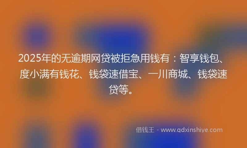 2025年的无逾期网贷被拒急用钱有：智享钱包、度小满有钱花、钱袋速借宝、一川商城、钱袋速贷等。