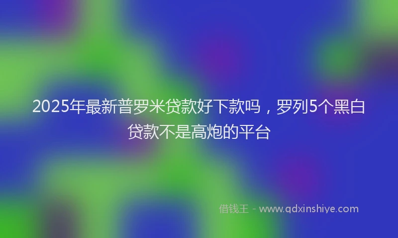 2025年最新普罗米贷款好下款吗，罗列5个黑白贷款不是高炮的平台