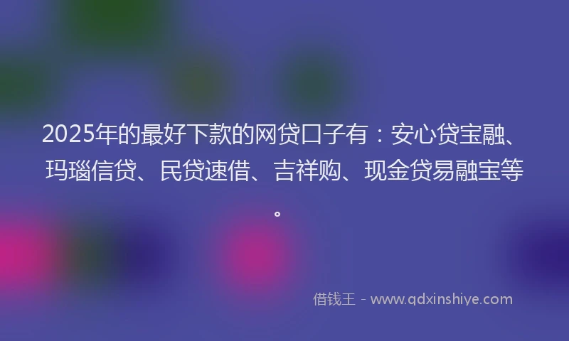 2025年的最好下款的网贷口子有：安心贷宝融、玛瑙信贷、民贷速借、吉祥购、现金贷易融宝等。