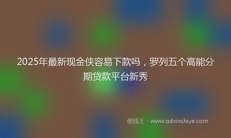 2025年最新现金侠容易下款吗，罗列五个高能分期贷款平台新秀