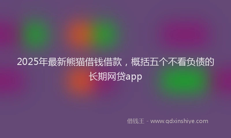2025年最新熊猫借钱借款，概括五个不看负债的长期网贷app