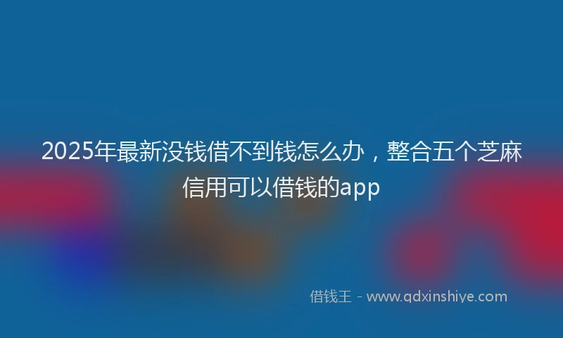2025年最新没钱借不到钱怎么办，整合五个芝麻信用可以借钱的app