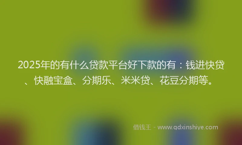 2025年的有什么贷款平台好下款的有：钱进快贷、快融宝盒、分期乐、米米贷、花豆分期等。