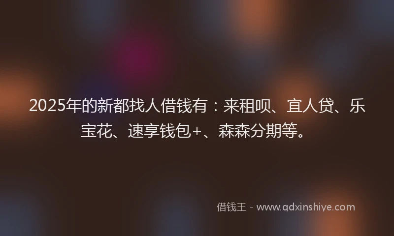 2025年的新都找人借钱有：来租呗、宜人贷、乐宝花、速享钱包+、森森分期等。