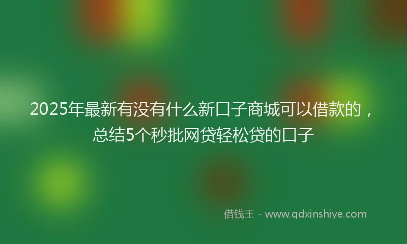 2025年最新有没有什么新口子商城可以借款的，总结5个秒批网贷轻松贷的口子