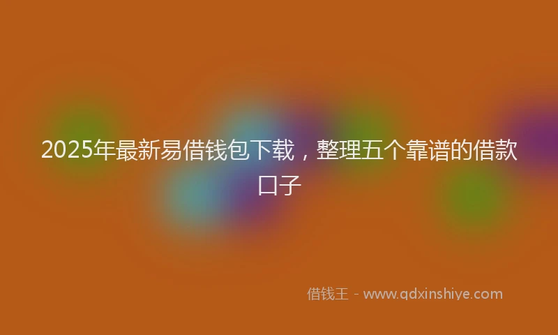 2025年最新易借钱包下载，整理五个靠谱的借款口子