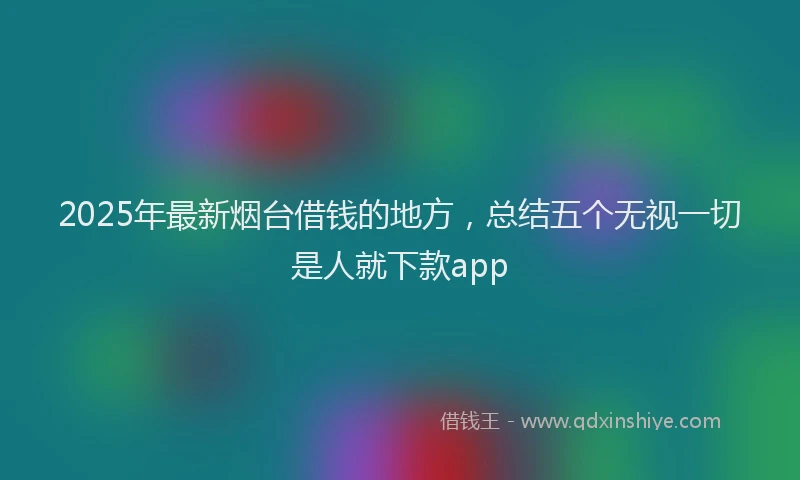 2025年最新烟台借钱的地方，总结五个无视一切是人就下款app