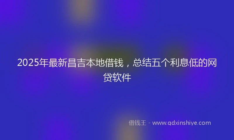 2025年最新昌吉本地借钱，总结五个利息低的网贷软件