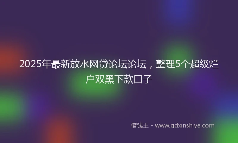 2025年最新放水网贷论坛论坛，整理5个超级烂户双黑下款口子