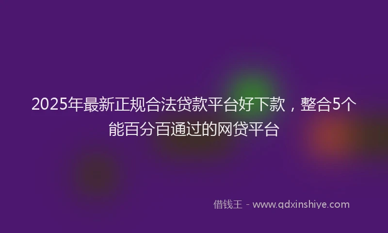 2025年最新正规合法贷款平台好下款，整合5个能百分百通过的网贷平台