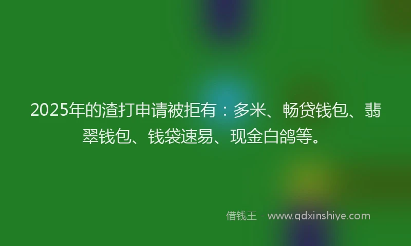 2025年的渣打申请被拒有：多米、畅贷钱包、翡翠钱包、钱袋速易、现金白鸽等。