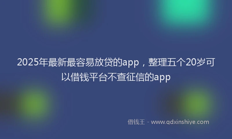 2025年最新最容易放贷的app，整理五个20岁可以借钱平台不查征信的app