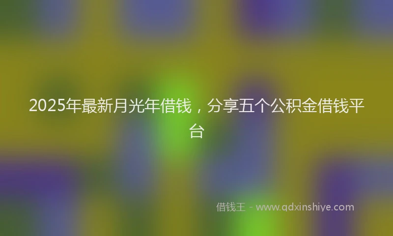 2025年最新月光年借钱，分享五个公积金借钱平台