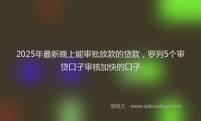 2025年最新晚上能审批放款的贷款，罗列5个审贷口子审核加快的口子