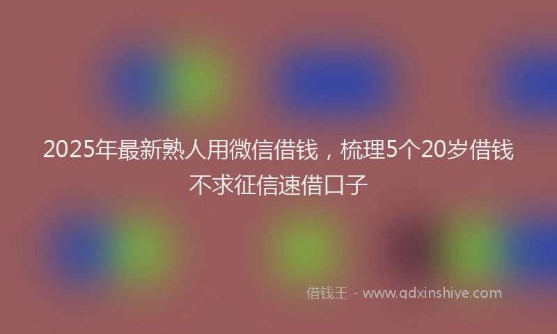 2025年最新熟人用微信借钱，梳理5个20岁借钱不求征信速借口子