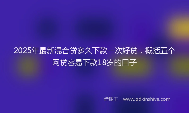 2025年最新混合贷多久下款一次好贷，概括五个网贷容易下款18岁的口子