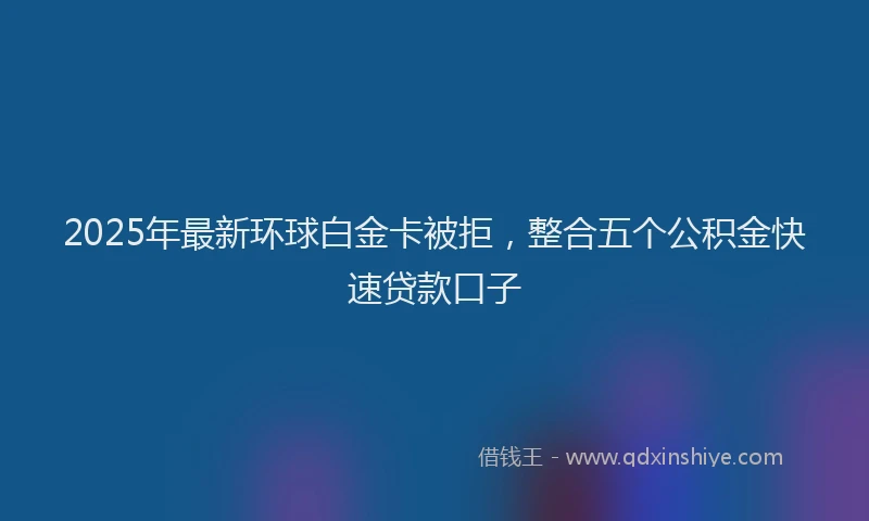 2025年最新环球白金卡被拒，整合五个公积金快速贷款口子