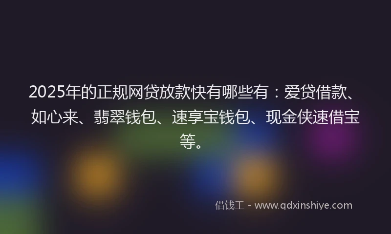 2025年的正规网贷放款快有哪些有：爱贷借款、如心来、翡翠钱包、速享宝钱包、现金侠速借宝等。