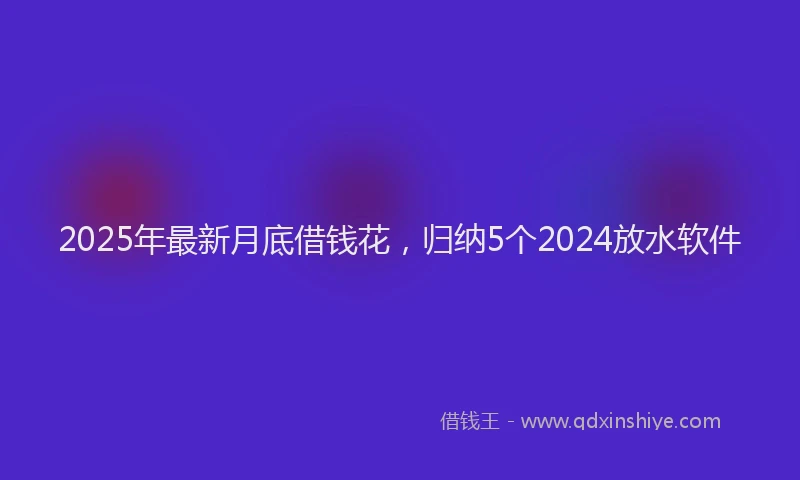 2025年最新月底借钱花，归纳5个2024放水软件