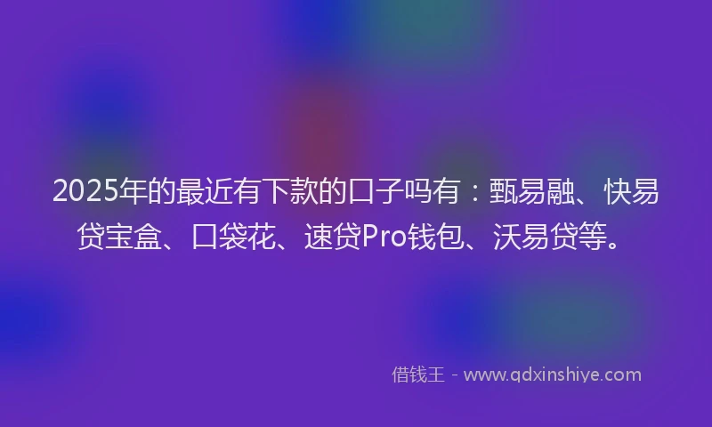 2025年的最近有下款的口子吗有：甄易融、快易贷宝盒、口袋花、速贷Pro钱包、沃易贷等。