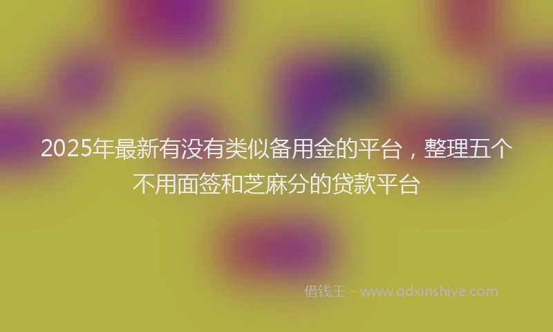2025年最新有没有类似备用金的平台，整理五个不用面签和芝麻分的贷款平台