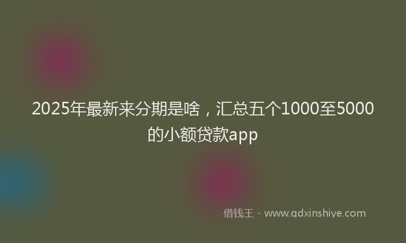 2025年最新来分期是啥，汇总五个1000至5000的小额贷款app