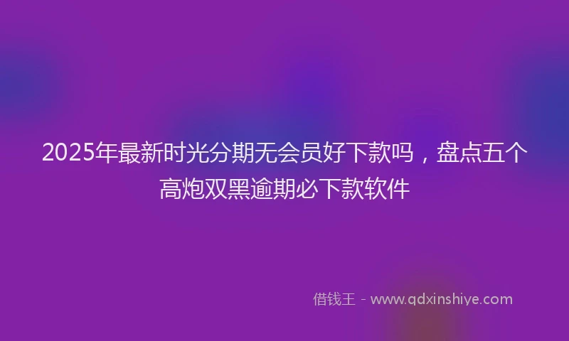2025年最新时光分期无会员好下款吗，盘点五个高炮双黑逾期必下款软件