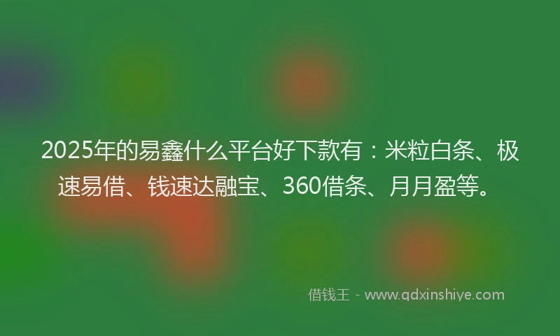 2025年的易鑫什么平台好下款有：米粒白条、极速易借、钱速达融宝、360借条、月月盈等。