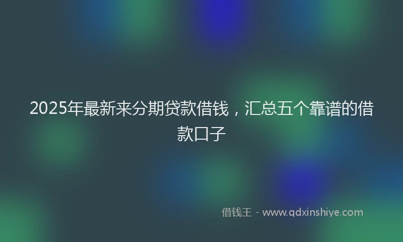 2025年最新来分期贷款借钱，汇总五个靠谱的借款口子