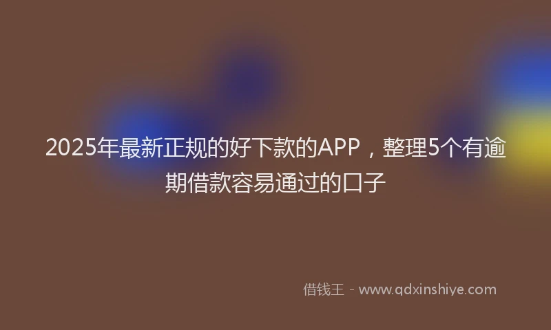 2025年最新正规的好下款的APP，整理5个有逾期借款容易通过的口子