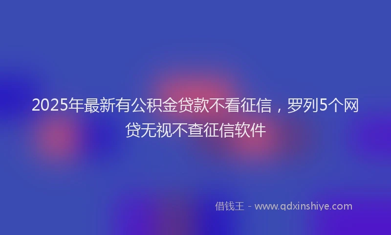 2025年最新有公积金贷款不看征信，罗列5个网贷无视不查征信软件