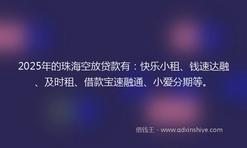 2025年的珠海空放贷款有：快乐小租、钱速达融、及时租、借款宝速融通、小爱分期等。