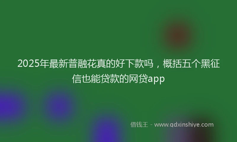 2025年最新普融花真的好下款吗，概括五个黑征信也能贷款的网贷app