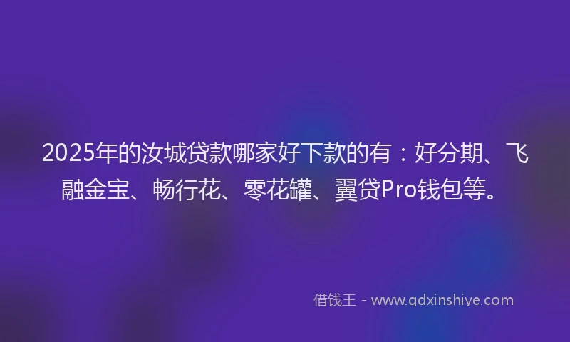 2025年的汝城贷款哪家好下款的有：好分期、飞融金宝、畅行花、零花罐、翼贷Pro钱包等。
